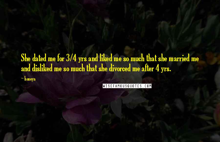 Honeya Quotes: She dated me for 3/4 yrs and liked me so much that she married me and disliked me so much that she divorced me after 4 yrs.