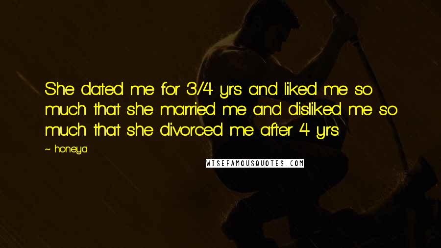 Honeya Quotes: She dated me for 3/4 yrs and liked me so much that she married me and disliked me so much that she divorced me after 4 yrs.