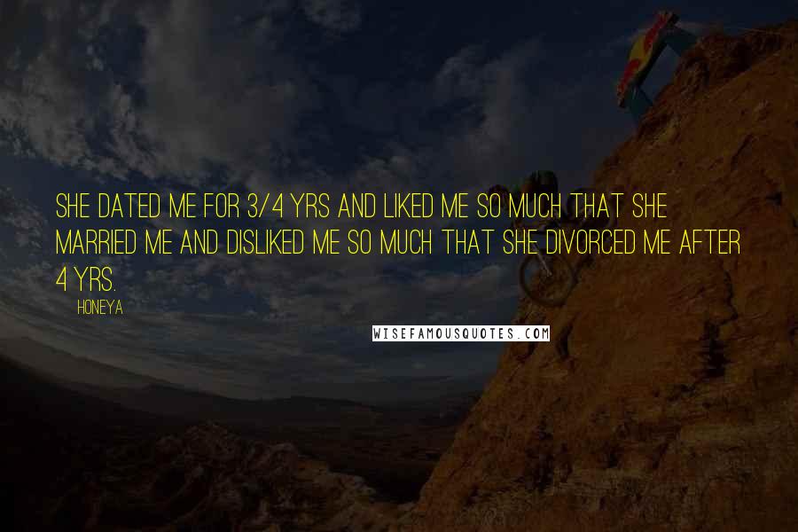 Honeya Quotes: She dated me for 3/4 yrs and liked me so much that she married me and disliked me so much that she divorced me after 4 yrs.