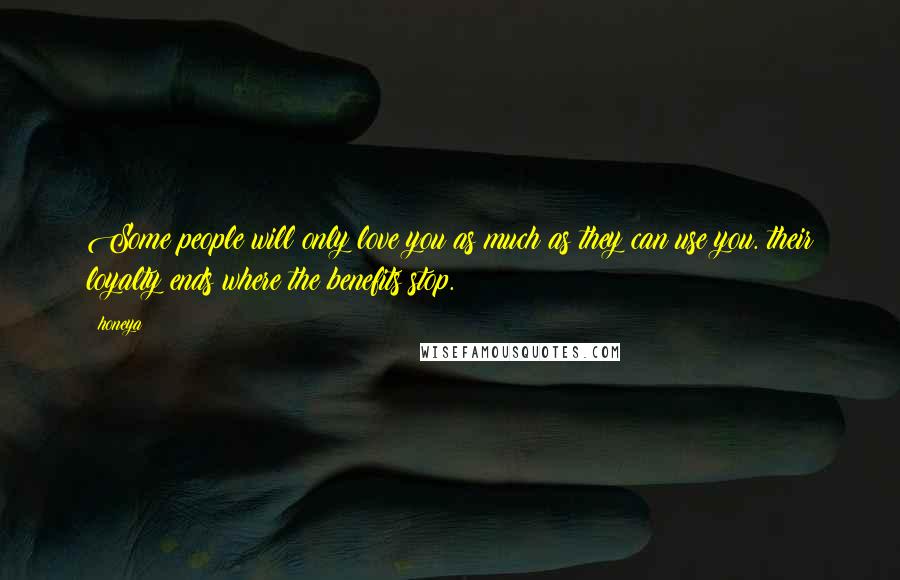 Honeya Quotes: Some people will only love you as much as they can use you. their loyalty ends where the benefits stop.