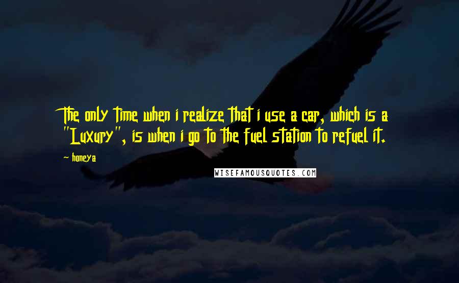 Honeya Quotes: The only time when i realize that i use a car, which is a "Luxury", is when i go to the fuel station to refuel it.