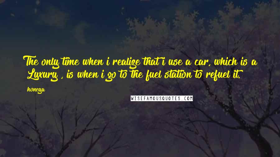 Honeya Quotes: The only time when i realize that i use a car, which is a "Luxury", is when i go to the fuel station to refuel it.