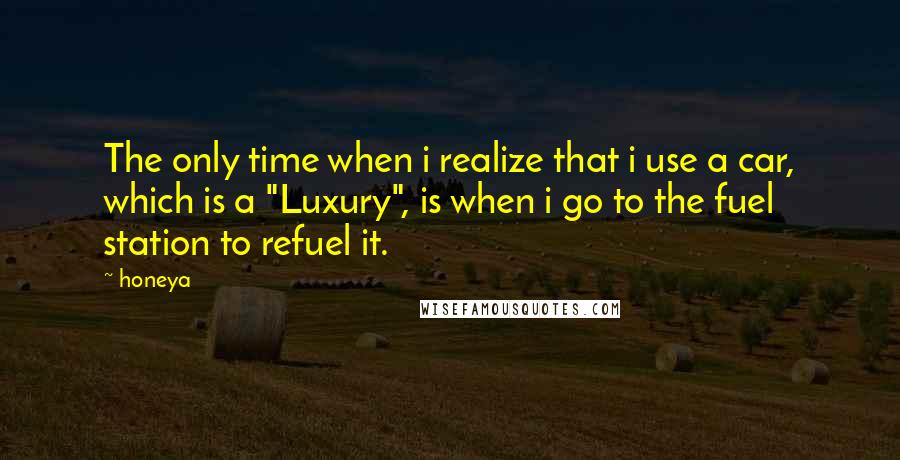 Honeya Quotes: The only time when i realize that i use a car, which is a "Luxury", is when i go to the fuel station to refuel it.