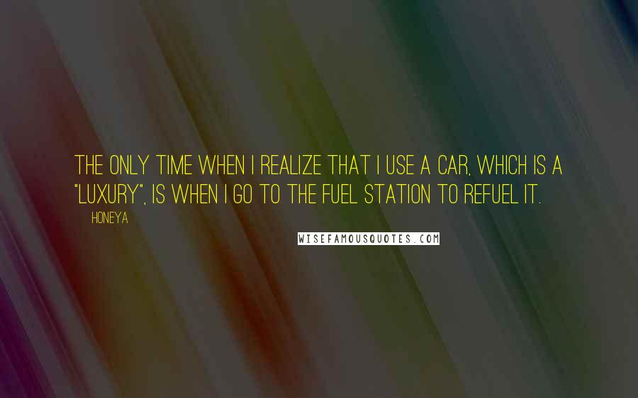 Honeya Quotes: The only time when i realize that i use a car, which is a "Luxury", is when i go to the fuel station to refuel it.