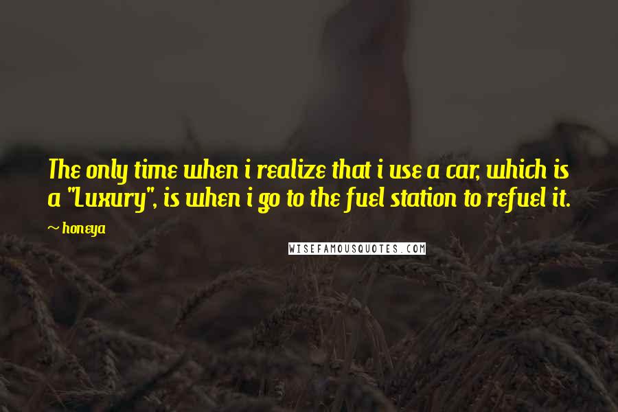 Honeya Quotes: The only time when i realize that i use a car, which is a "Luxury", is when i go to the fuel station to refuel it.