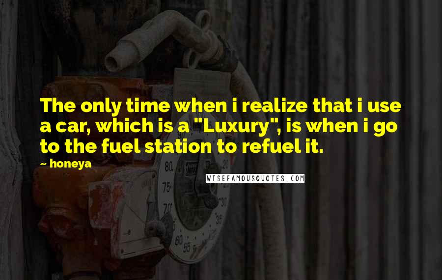 Honeya Quotes: The only time when i realize that i use a car, which is a "Luxury", is when i go to the fuel station to refuel it.