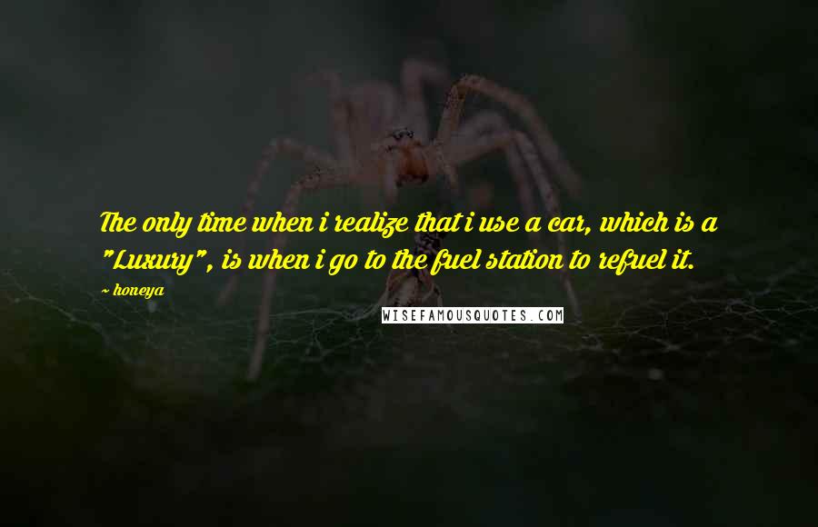 Honeya Quotes: The only time when i realize that i use a car, which is a "Luxury", is when i go to the fuel station to refuel it.