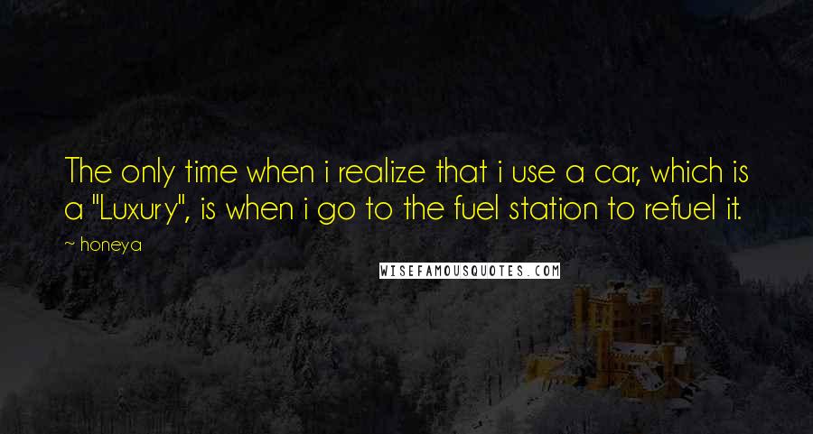 Honeya Quotes: The only time when i realize that i use a car, which is a "Luxury", is when i go to the fuel station to refuel it.