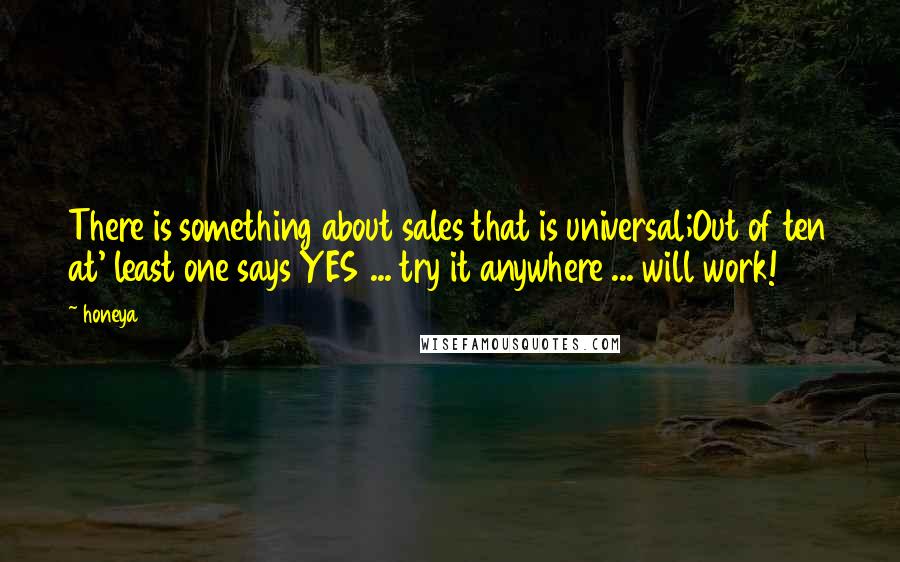 Honeya Quotes: There is something about sales that is universal;Out of ten at' least one says YES ... try it anywhere ... will work!