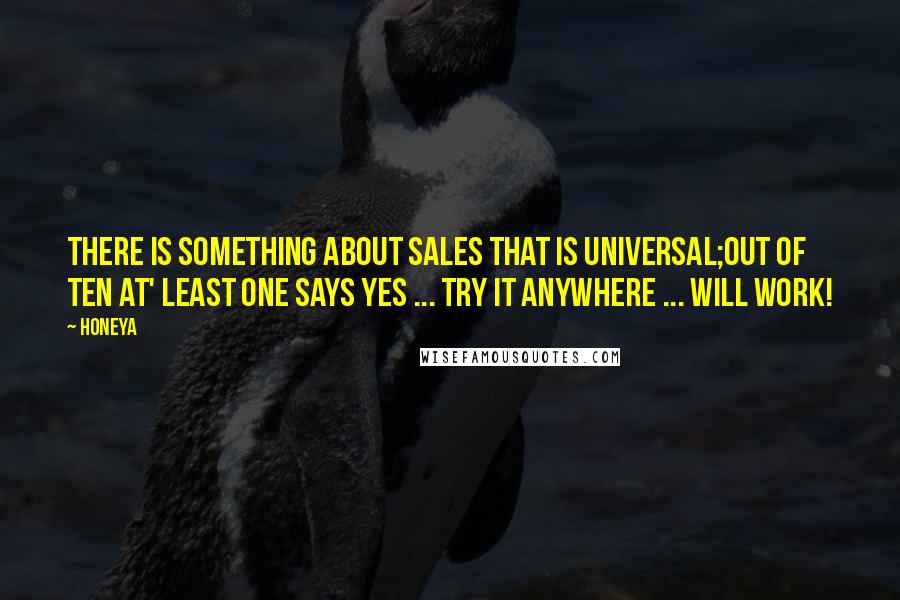 Honeya Quotes: There is something about sales that is universal;Out of ten at' least one says YES ... try it anywhere ... will work!