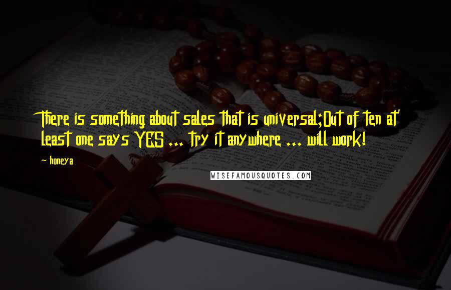 Honeya Quotes: There is something about sales that is universal;Out of ten at' least one says YES ... try it anywhere ... will work!