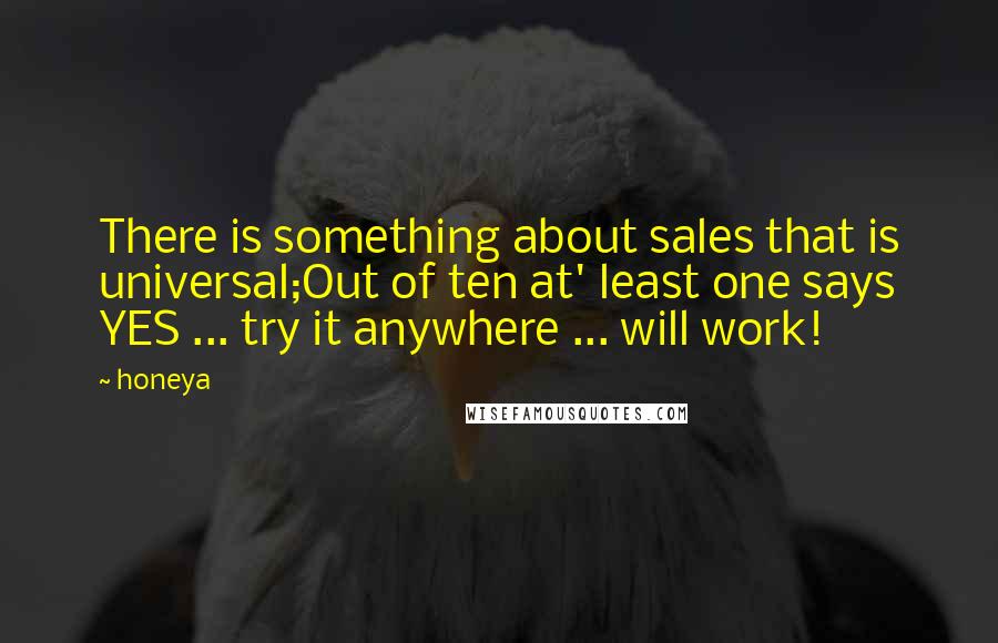 Honeya Quotes: There is something about sales that is universal;Out of ten at' least one says YES ... try it anywhere ... will work!