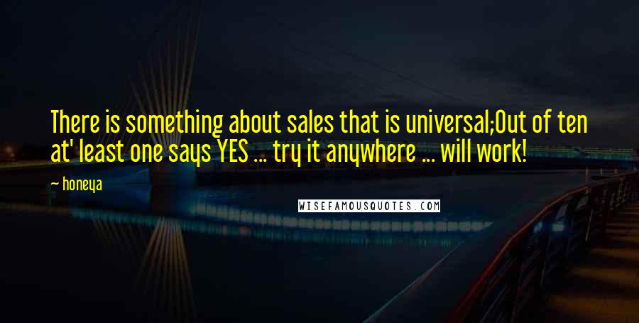 Honeya Quotes: There is something about sales that is universal;Out of ten at' least one says YES ... try it anywhere ... will work!