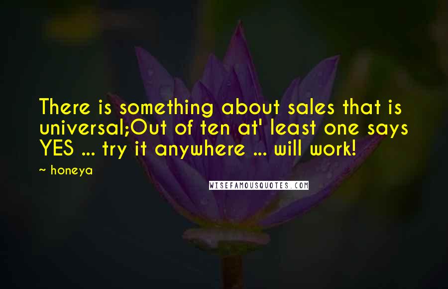 Honeya Quotes: There is something about sales that is universal;Out of ten at' least one says YES ... try it anywhere ... will work!