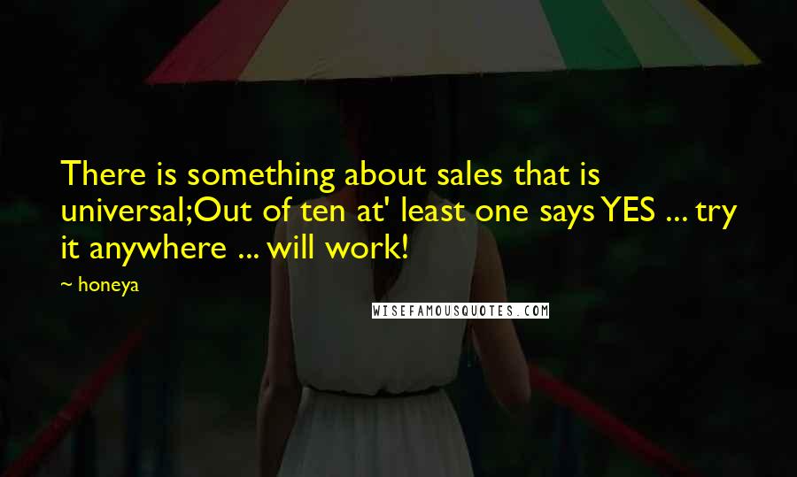 Honeya Quotes: There is something about sales that is universal;Out of ten at' least one says YES ... try it anywhere ... will work!