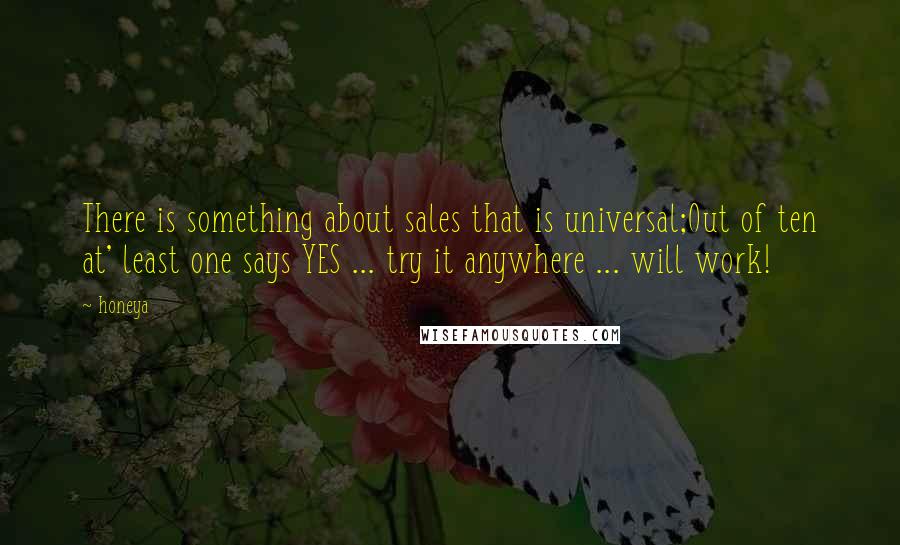 Honeya Quotes: There is something about sales that is universal;Out of ten at' least one says YES ... try it anywhere ... will work!