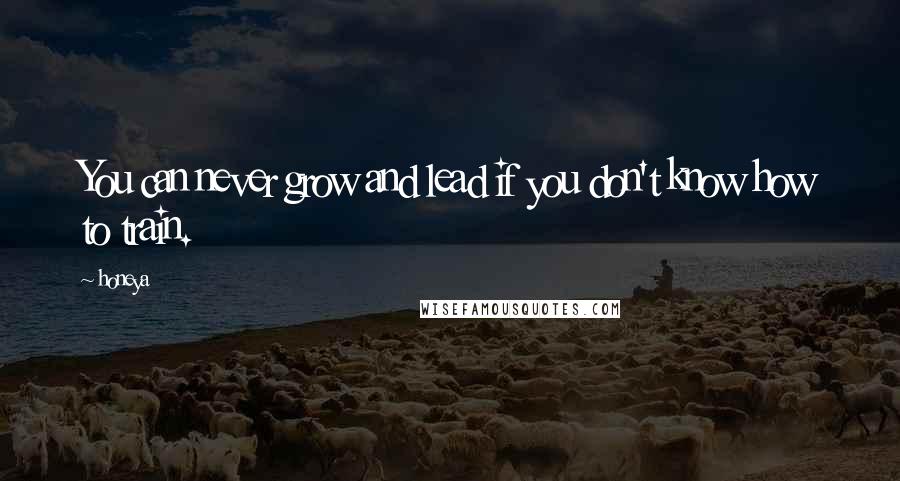 Honeya Quotes: You can never grow and lead if you don't know how to train.