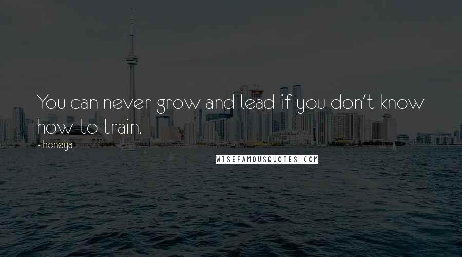 Honeya Quotes: You can never grow and lead if you don't know how to train.