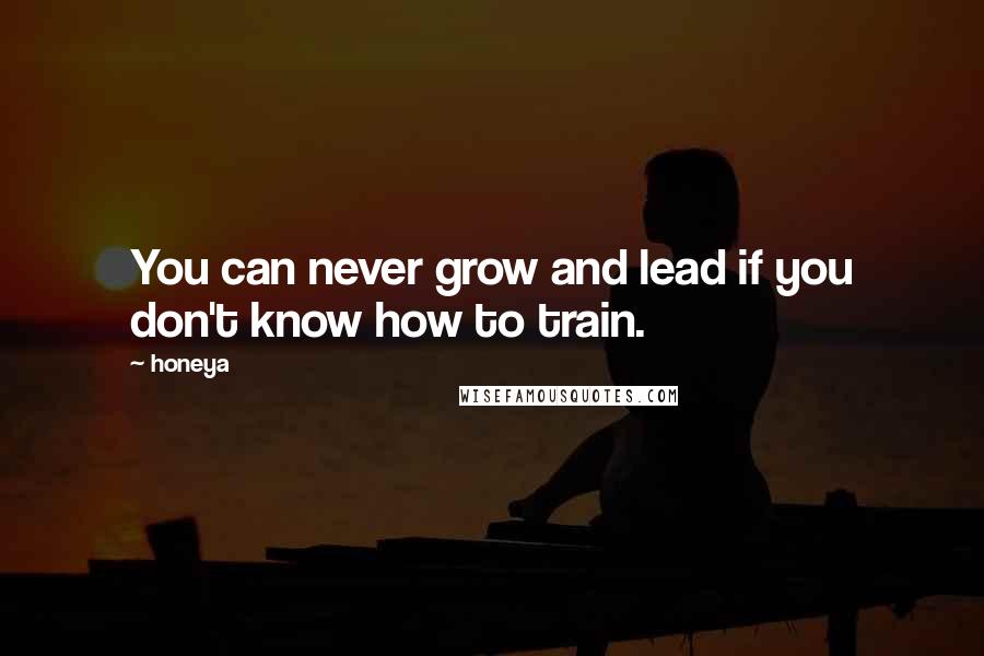 Honeya Quotes: You can never grow and lead if you don't know how to train.