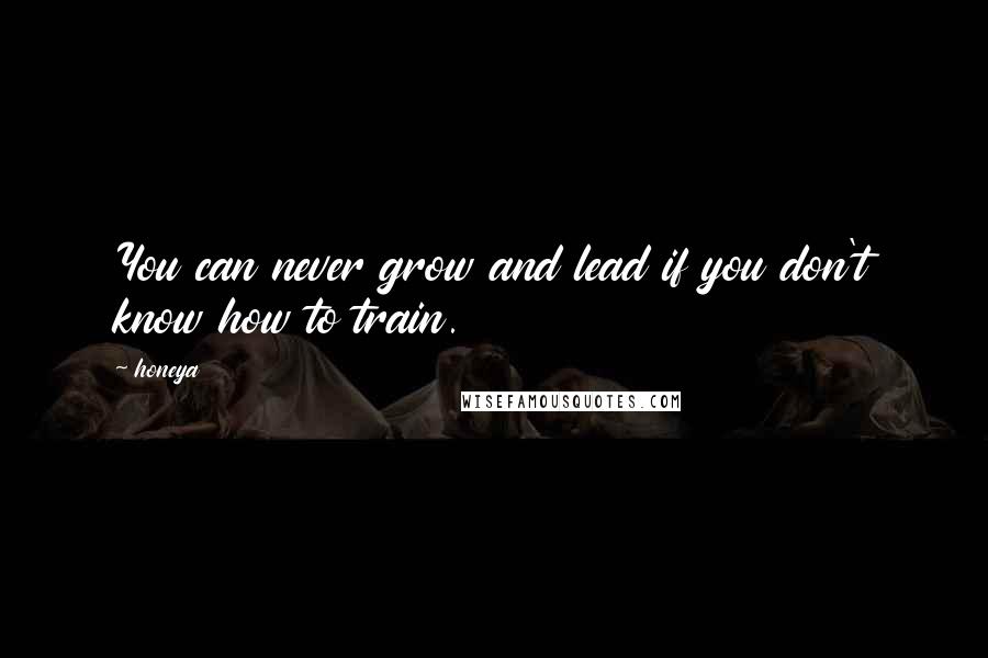 Honeya Quotes: You can never grow and lead if you don't know how to train.