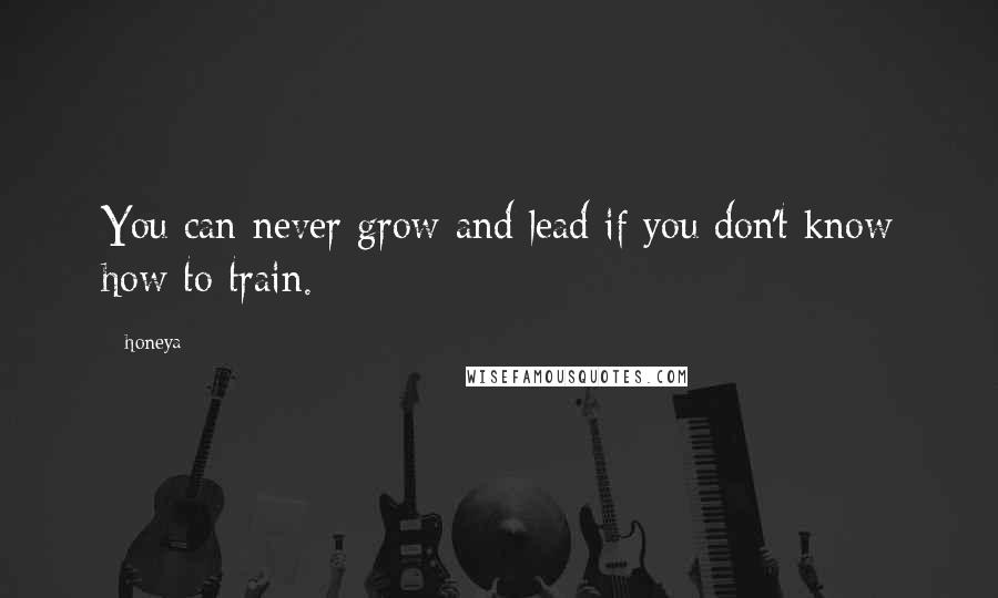 Honeya Quotes: You can never grow and lead if you don't know how to train.