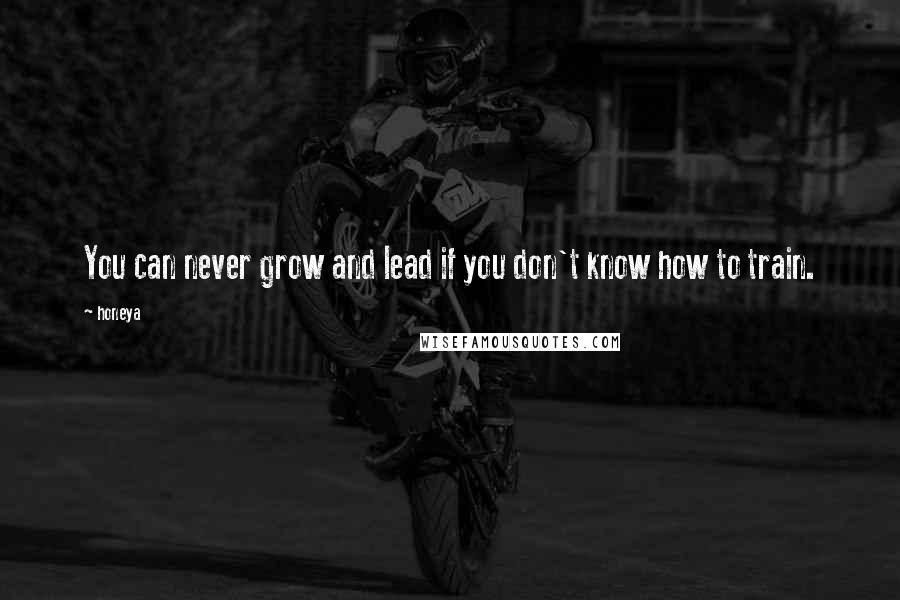 Honeya Quotes: You can never grow and lead if you don't know how to train.