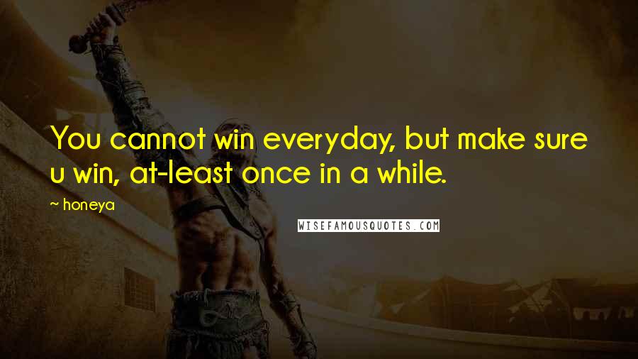 Honeya Quotes: You cannot win everyday, but make sure u win, at-least once in a while.