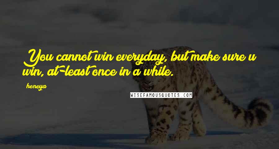 Honeya Quotes: You cannot win everyday, but make sure u win, at-least once in a while.