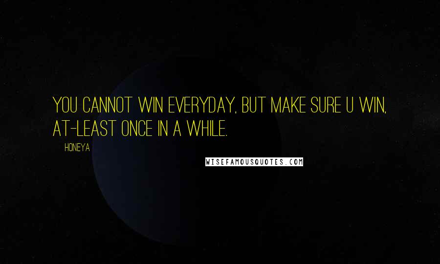 Honeya Quotes: You cannot win everyday, but make sure u win, at-least once in a while.