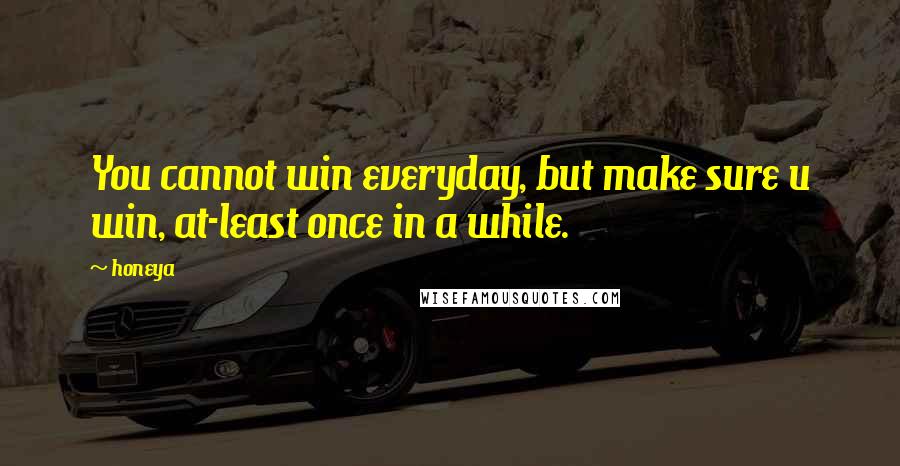 Honeya Quotes: You cannot win everyday, but make sure u win, at-least once in a while.