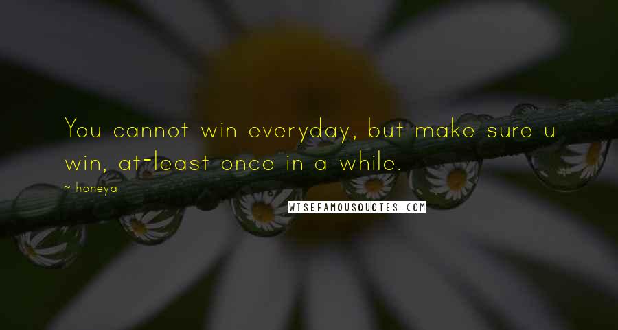 Honeya Quotes: You cannot win everyday, but make sure u win, at-least once in a while.