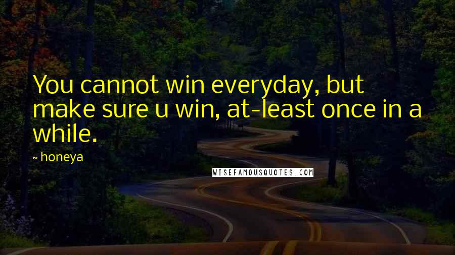 Honeya Quotes: You cannot win everyday, but make sure u win, at-least once in a while.