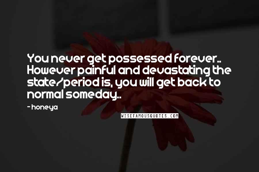 Honeya Quotes: You never get possessed forever.. However painful and devastating the state/period is, you will get back to normal someday..