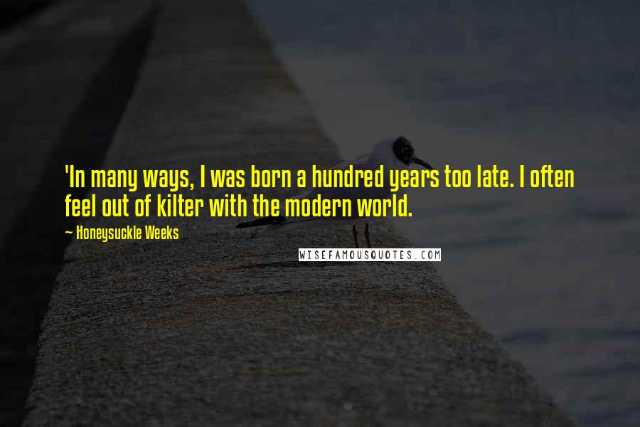 Honeysuckle Weeks Quotes: 'In many ways, I was born a hundred years too late. I often feel out of kilter with the modern world.