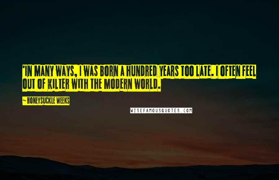 Honeysuckle Weeks Quotes: 'In many ways, I was born a hundred years too late. I often feel out of kilter with the modern world.