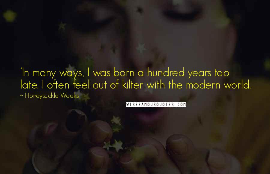 Honeysuckle Weeks Quotes: 'In many ways, I was born a hundred years too late. I often feel out of kilter with the modern world.