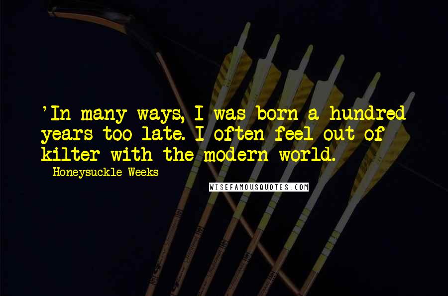 Honeysuckle Weeks Quotes: 'In many ways, I was born a hundred years too late. I often feel out of kilter with the modern world.