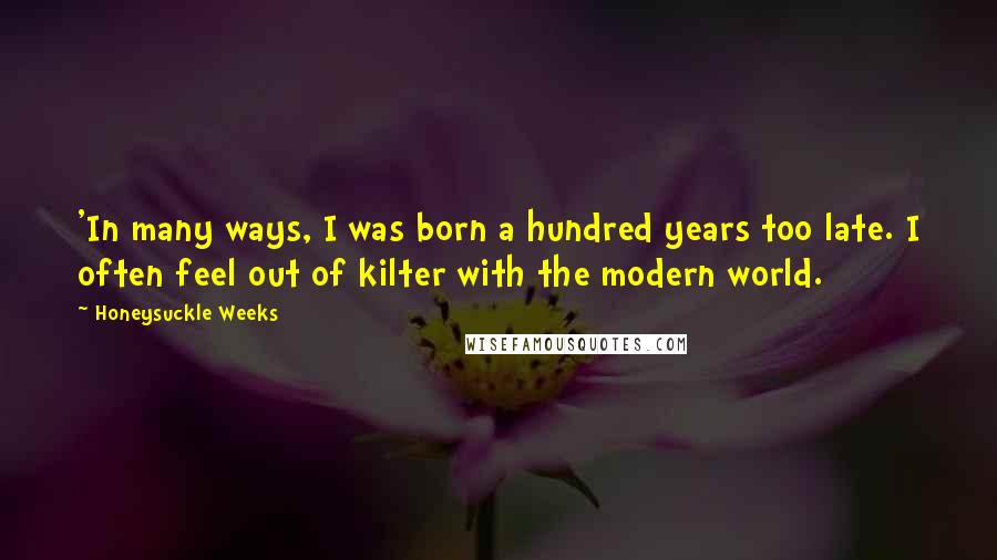 Honeysuckle Weeks Quotes: 'In many ways, I was born a hundred years too late. I often feel out of kilter with the modern world.