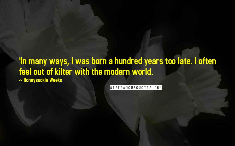 Honeysuckle Weeks Quotes: 'In many ways, I was born a hundred years too late. I often feel out of kilter with the modern world.