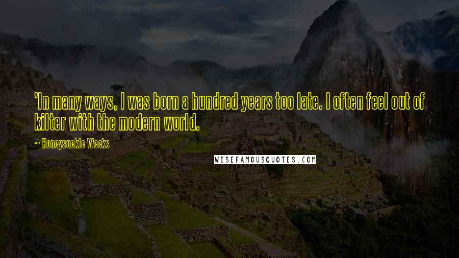 Honeysuckle Weeks Quotes: 'In many ways, I was born a hundred years too late. I often feel out of kilter with the modern world.