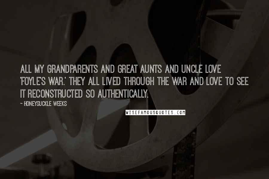 Honeysuckle Weeks Quotes: All my grandparents and great aunts and uncle love 'Foyle's War.' They all lived through the war and love to see it reconstructed so authentically.