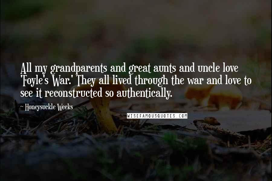 Honeysuckle Weeks Quotes: All my grandparents and great aunts and uncle love 'Foyle's War.' They all lived through the war and love to see it reconstructed so authentically.