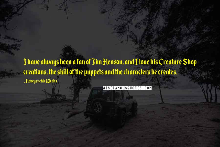 Honeysuckle Weeks Quotes: I have always been a fan of Jim Henson, and I love his Creature Shop creations, the skill of the puppets and the characters he creates.