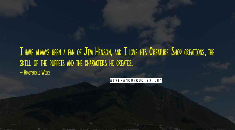 Honeysuckle Weeks Quotes: I have always been a fan of Jim Henson, and I love his Creature Shop creations, the skill of the puppets and the characters he creates.