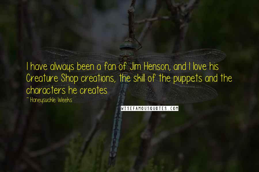 Honeysuckle Weeks Quotes: I have always been a fan of Jim Henson, and I love his Creature Shop creations, the skill of the puppets and the characters he creates.