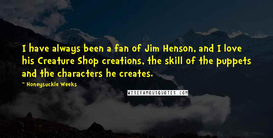 Honeysuckle Weeks Quotes: I have always been a fan of Jim Henson, and I love his Creature Shop creations, the skill of the puppets and the characters he creates.