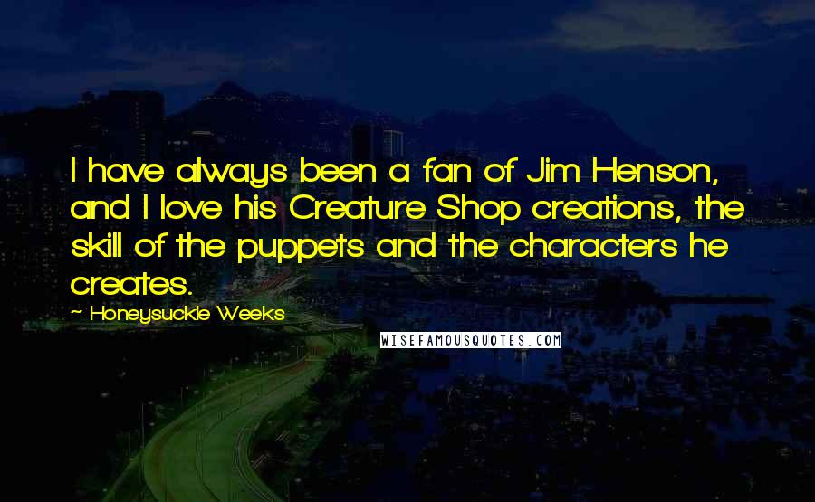 Honeysuckle Weeks Quotes: I have always been a fan of Jim Henson, and I love his Creature Shop creations, the skill of the puppets and the characters he creates.