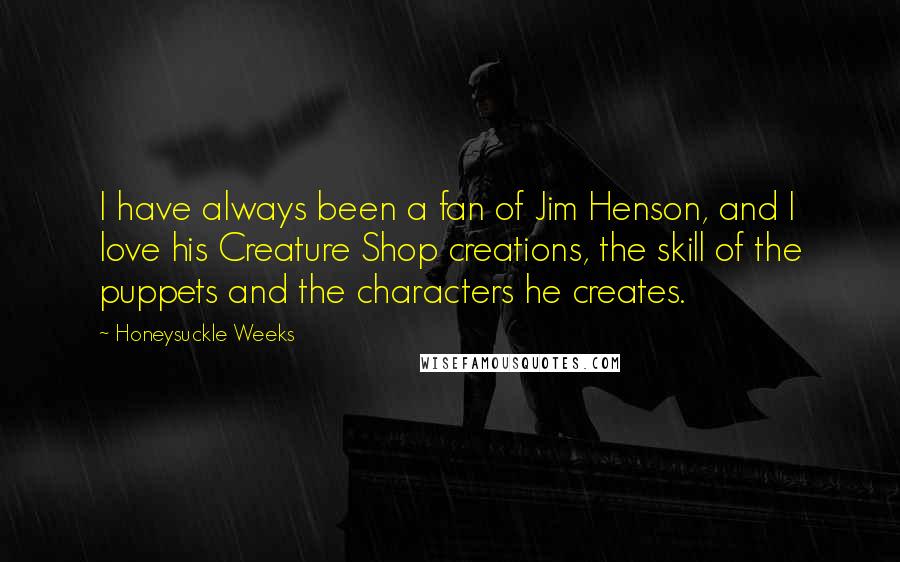 Honeysuckle Weeks Quotes: I have always been a fan of Jim Henson, and I love his Creature Shop creations, the skill of the puppets and the characters he creates.