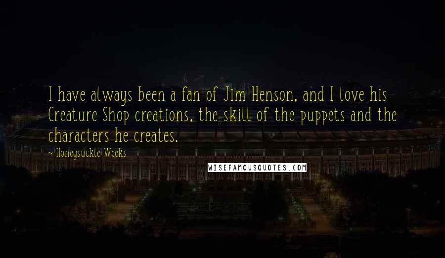 Honeysuckle Weeks Quotes: I have always been a fan of Jim Henson, and I love his Creature Shop creations, the skill of the puppets and the characters he creates.