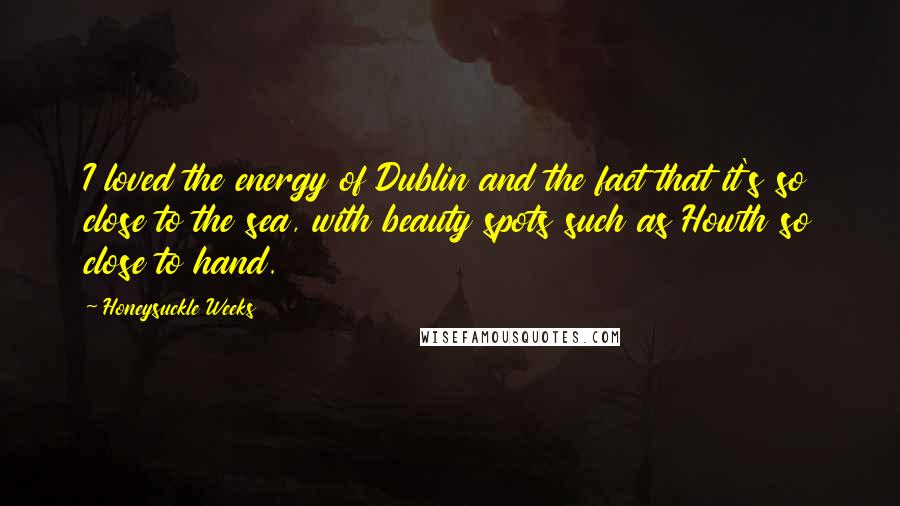 Honeysuckle Weeks Quotes: I loved the energy of Dublin and the fact that it's so close to the sea, with beauty spots such as Howth so close to hand.